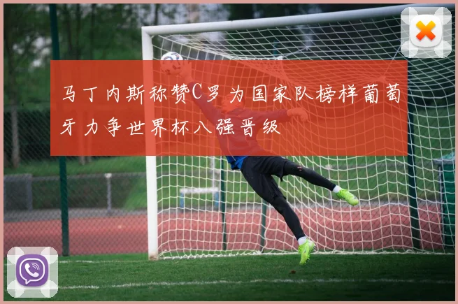 马丁内斯称赞C罗为国家队榜样葡萄牙力争世界杯八强晋级