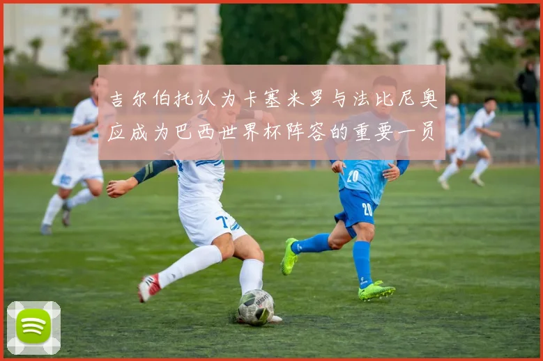 吉尔伯托认为卡塞米罗与法比尼奥应成为巴西世界杯阵容的重要一员