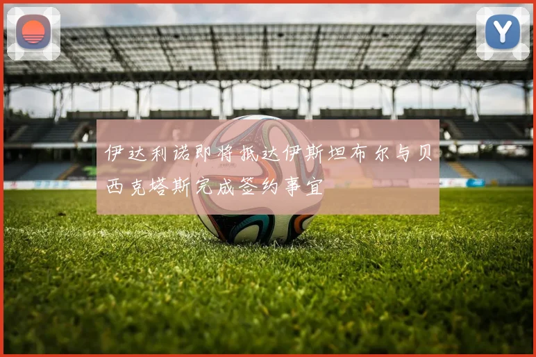 伊达利诺即将抵达伊斯坦布尔与贝西克塔斯完成签约事宜