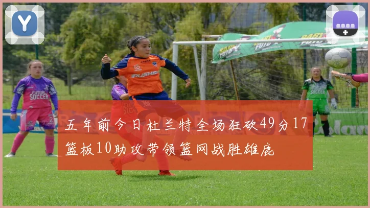 五年前今日杜兰特全场狂砍49分17篮板10助攻带领篮网战胜雄鹿