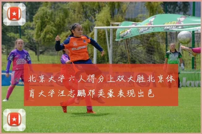 北京大学六人得分上双大胜北京体育大学汪志鹏邓奕豪表现出色