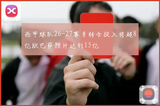 西甲球队26-27赛季转会投入将超8亿欧巴萨预计达到15亿