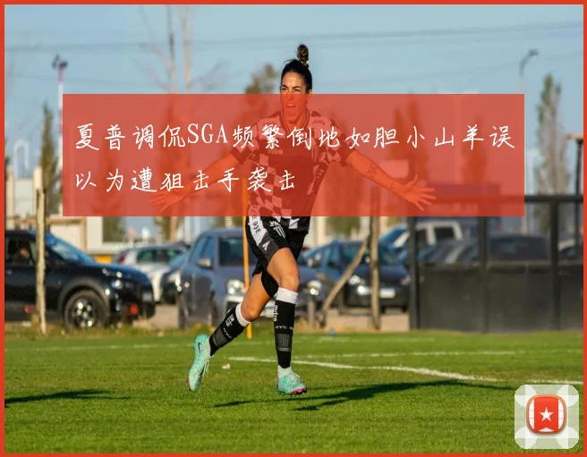 夏普调侃SGA频繁倒地如胆小山羊误以为遭狙击手袭击