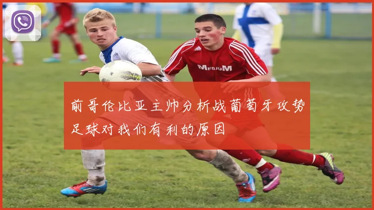 前哥伦比亚主帅分析战葡萄牙攻势足球对我们有利的原因