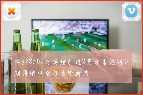 热刺8500万英镑引进M费尔南德斯计划再增中场与边锋新援