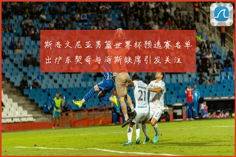 斯洛文尼亚男篮世界杯预选赛名单出炉东契奇与海斯缺席引发关注