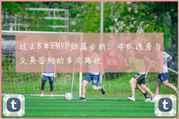 过去8年FMVP归属分析：母队选秀与交易签约的多元路径