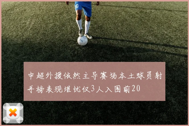 中超外援依然主导赛场本土球员射手榜表现堪忧仅3人入围前20