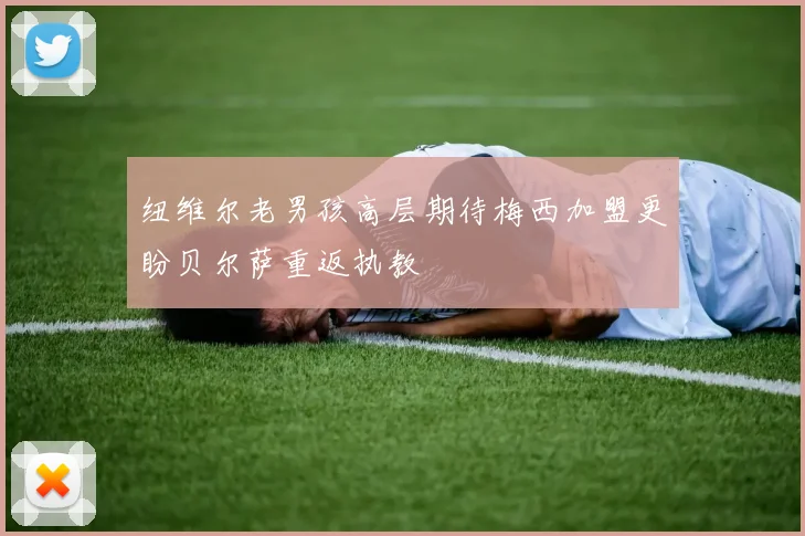 纽维尔老男孩高层期待梅西加盟更盼贝尔萨重返执教