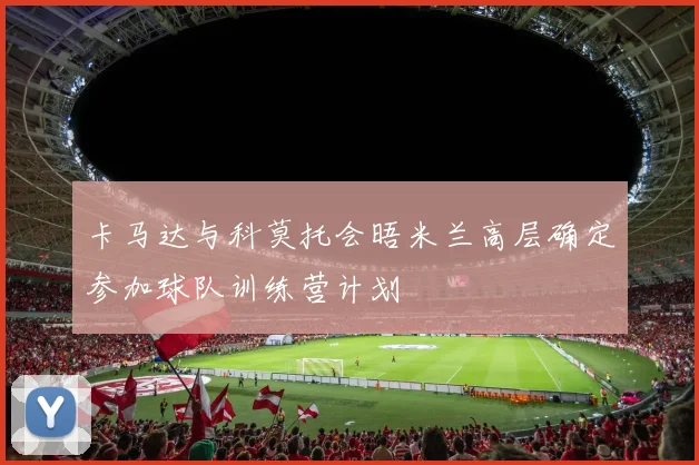 卡马达与科莫托会晤米兰高层确定参加球队训练营计划