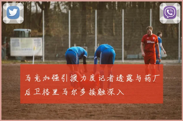 马竞加强引援力度记者透露与药厂后卫格里马尔多接触深入