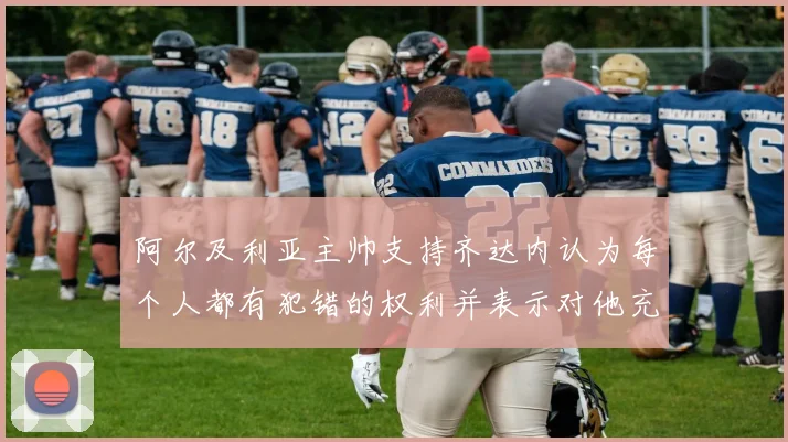 阿尔及利亚主帅支持齐达内认为每个人都有犯错的权利并表示对他充满信心